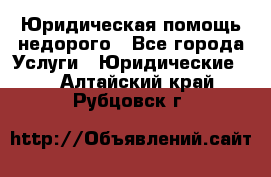 Юридическая помощь недорого - Все города Услуги » Юридические   . Алтайский край,Рубцовск г.